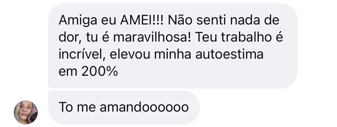 Feedback de paciente: Amiga eu AMEI! Não senti nada de dor, tu é maravilhosa! Teu trabalho é incrível, elevou minha autoestima em 200%. To me amandoooooo.